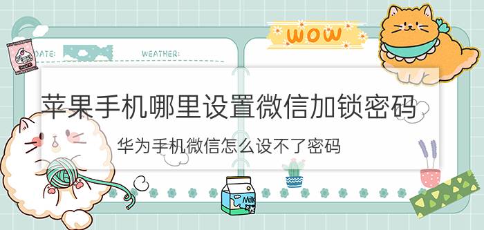 苹果手机哪里设置微信加锁密码 华为手机微信怎么设不了密码？